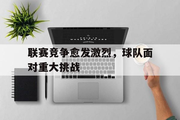 关于联赛竞争愈发激烈，球队面对重大挑战的信息