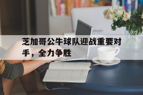 关于芝加哥公牛球队迎战重要对手，全力争胜的信息