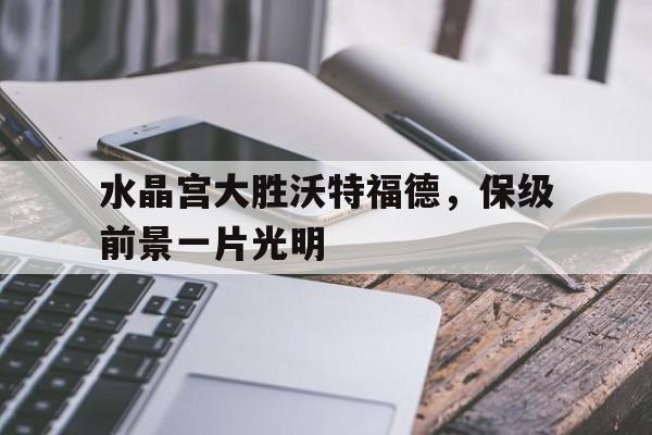 水晶宫大胜沃特福德，保级前景一片光明(水晶宫vs布伦特福德预测)